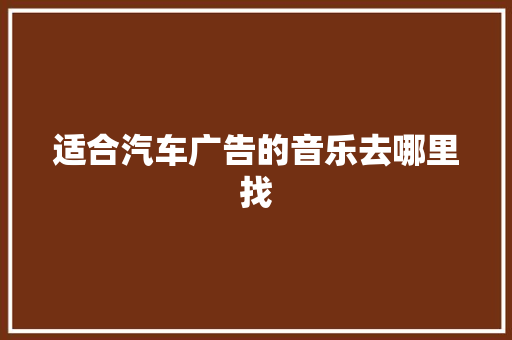 适合汽车广告的音乐去哪里找