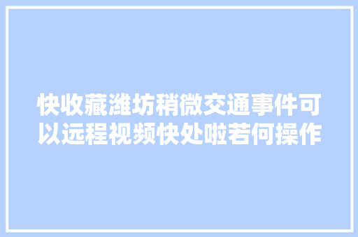 快收藏潍坊稍微交通事件可以远程视频快处啦若何操作看这里→
