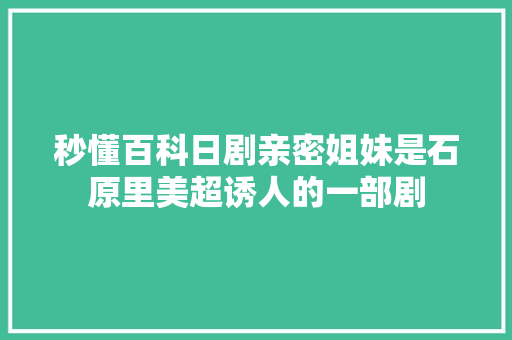 秒懂百科日剧亲密姐妹是石原里美超诱人的一部剧