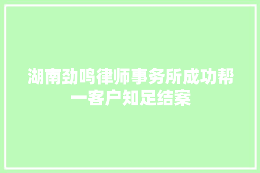 湖南劲鸣律师事务所成功帮一客户知足结案