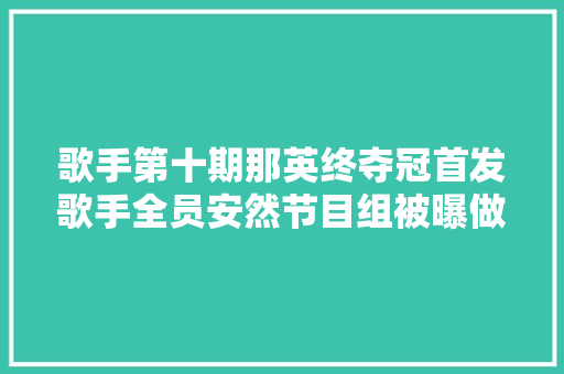 歌手第十期那英终夺冠首发歌手全员安然节目组被曝做票