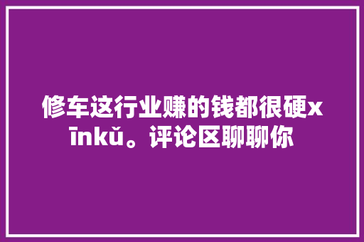 修车这行业赚的钱都很硬xīnkǔ。评论区聊聊你