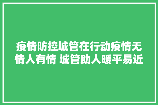 疫情防控城管在行动疫情无情人有情 城管助人暖平易近心