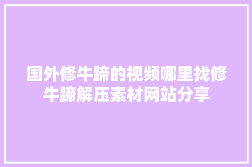 国外修牛蹄的视频哪里找修牛蹄解压素材网站分享