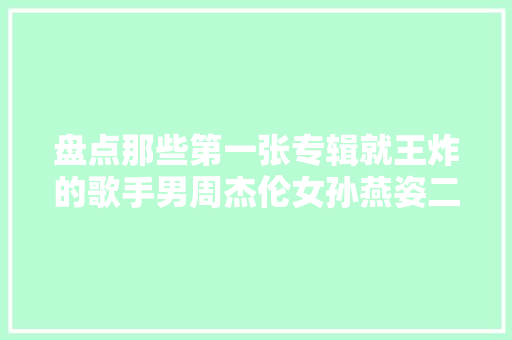 盘点那些第一张专辑就王炸的歌手男周杰伦女孙燕姿二