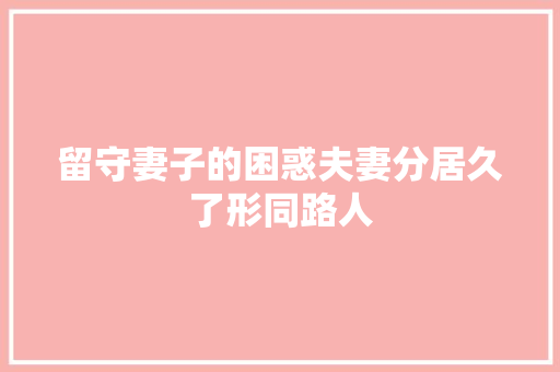 留守妻子的困惑夫妻分居久了形同路人