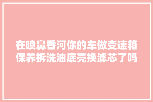 在喷鼻香河你的车做变速箱保养拆洗油底壳换滤芯了吗