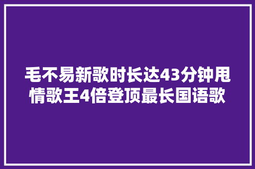 毛不易新歌时长达43分钟甩情歌王4倍登顶最长国语歌曲