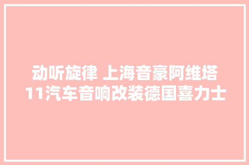 动听旋律 上海音豪阿维塔11汽车音响改装德国喜力士 P 62C两分频