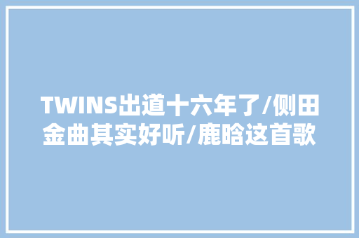 TWINS出道十六年了/侧田金曲其实好听/鹿晗这首歌惊艳了我