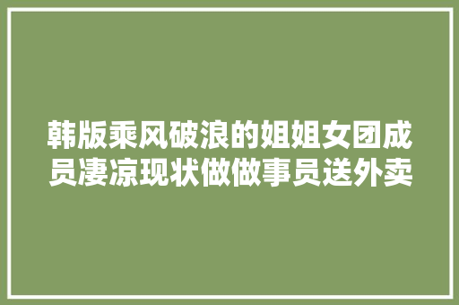 韩版乘风破浪的姐姐女团成员凄凉现状做做事员送外卖疾病缠身