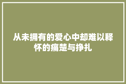 从未拥有的爱心中却难以释怀的痛楚与挣扎