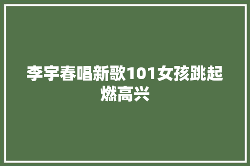 李宇春唱新歌101女孩跳起燃高兴