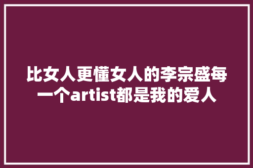 比女人更懂女人的李宗盛每一个artist都是我的爱人