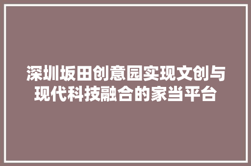 深圳坂田创意园实现文创与现代科技融合的家当平台
