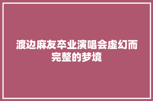渡边麻友卒业演唱会虚幻而完整的梦境
