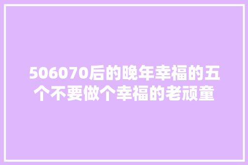 506070后的晚年幸福的五个不要做个幸福的老顽童