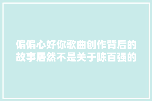 偏偏心好你歌曲创作背后的故事居然不是关于陈百强的