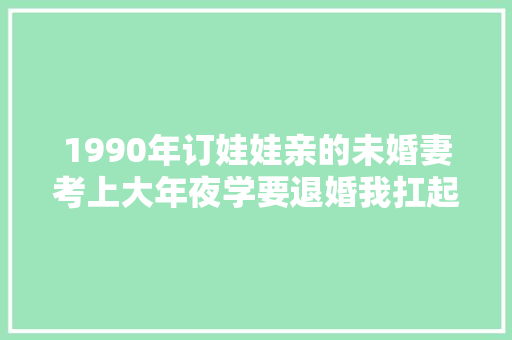 1990年订娃娃亲的未婚妻考上大年夜学要退婚我扛起铁锹去了她家