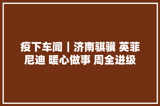 疫下车闻｜济南骐骥 英菲尼迪 暖心做事 周全进级