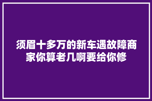 须眉十多万的新车遇故障商家你算老几啊要给你修