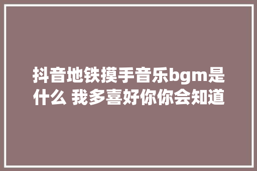 抖音地铁摸手音乐bgm是什么 我多喜好你你会知道完整歌词
