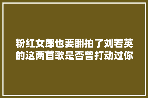 粉红女郎也要翻拍了刘若英的这两首歌是否曾打动过你