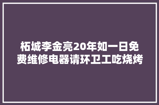 柘城李金亮20年如一日免费维修电器请环卫工吃烧烤表敬意