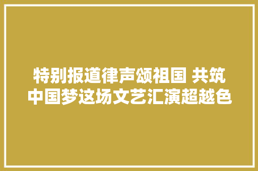 特别报道律声颂祖国 共筑中国梦这场文艺汇演超越色