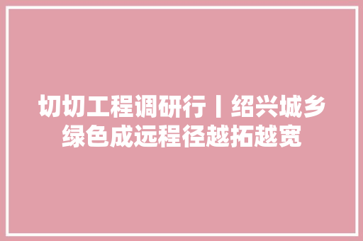 切切工程调研行丨绍兴城乡绿色成远程径越拓越宽