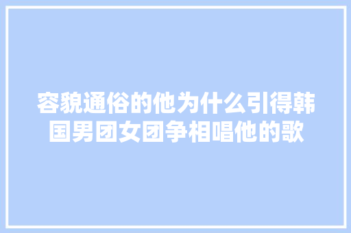 容貌通俗的他为什么引得韩国男团女团争相唱他的歌