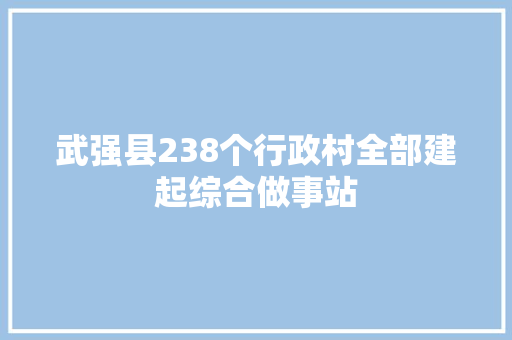 武强县238个行政村全部建起综合做事站