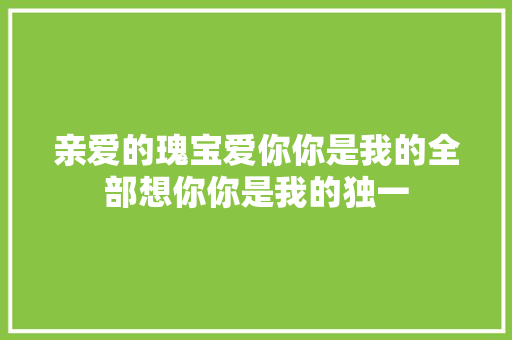 亲爱的瑰宝爱你你是我的全部想你你是我的独一
