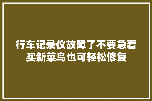 行车记录仪故障了不要急着买新菜鸟也可轻松修复