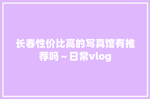 长春性价比高的写真馆有推荐吗～日常vlog