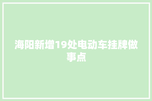 海阳新增19处电动车挂牌做事点