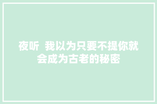 夜听  我以为只要不提你就会成为古老的秘密