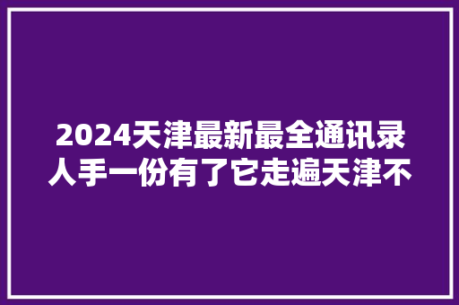2024天津最新最全通讯录人手一份有了它走遍天津不用愁