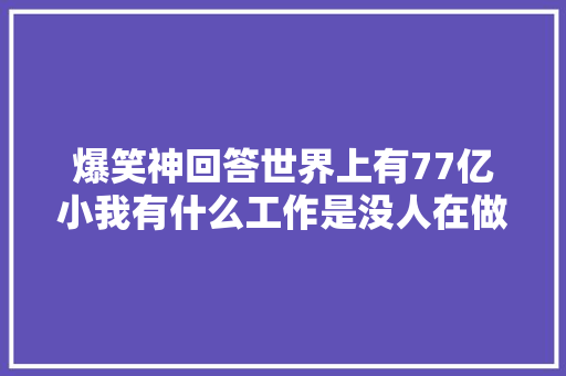 爆笑神回答世界上有77亿小我有什么工作是没人在做的