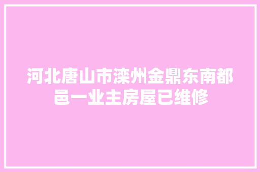 河北唐山市滦州金鼎东南都邑一业主房屋已维修