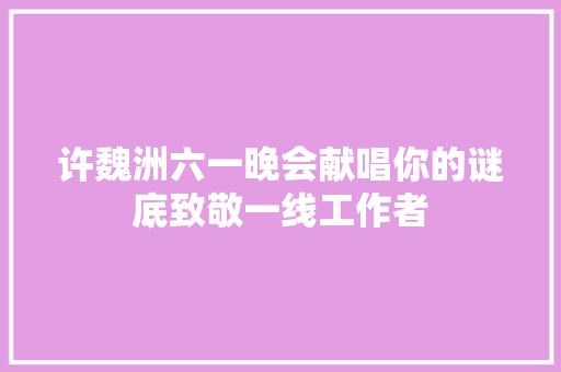 许魏洲六一晚会献唱你的谜底致敬一线工作者