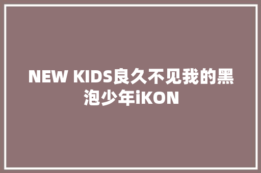 NEW KIDS良久不见我的黑泡少年iKON