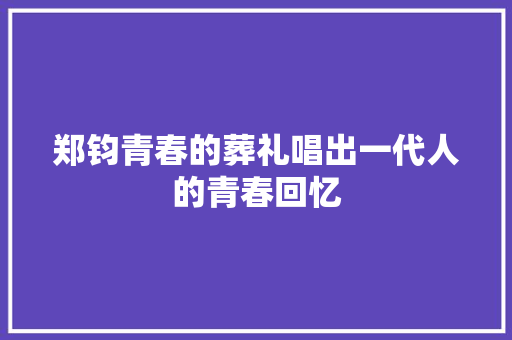郑钧青春的葬礼唱出一代人的青春回忆