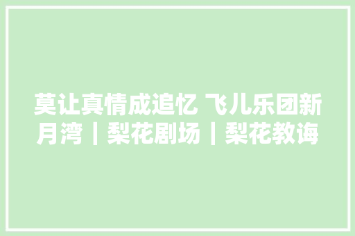 莫让真情成追忆 飞儿乐团新月湾｜梨花剧场｜梨花教诲