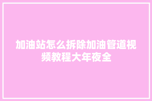 加油站怎么拆除加油管道视频教程大年夜全