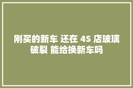 刚买的新车 还在 4S 店玻璃破裂 能给换新车吗