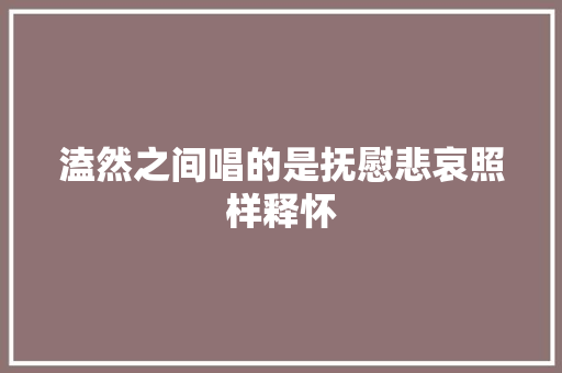 溘然之间唱的是抚慰悲哀照样释怀