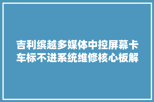 吉利缤越多媒体中控屏幕卡车标不进系统维修核心板解决 汽车知识