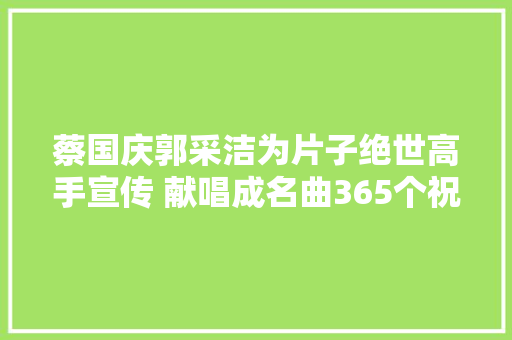 蔡国庆郭采洁为片子绝世高手宣传 献唱成名曲365个祝福