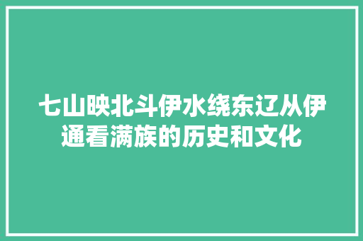 七山映北斗伊水绕东辽从伊通看满族的历史和文化